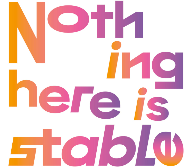 Mit verschiedenen Schriftarten und Farbverläufen ist der Schriftzug " Nothing here is stable" gestaltet worden.